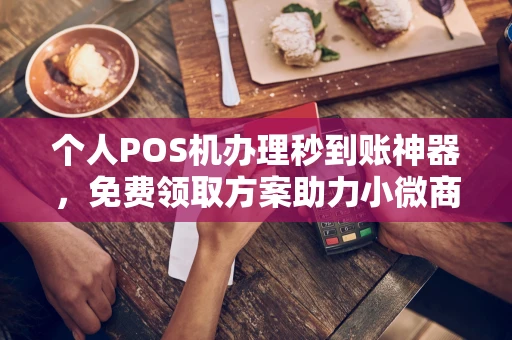 张家口个人POS机办理秒到账神器，免费领取方案助力小微商户稳定收款
