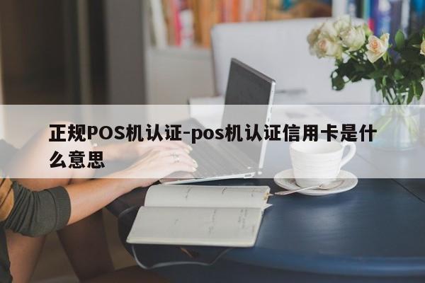 张家口正规POS机认证-pos机认证信用卡是什么意思