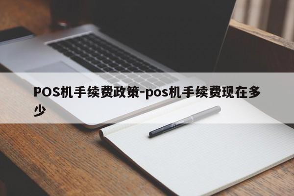张家口POS机手续费政策-pos机手续费现在多少